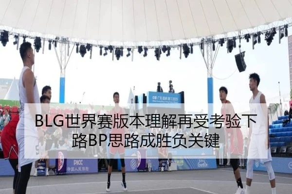BLG世界赛版本理解再受考验下路BP思路成胜负关键